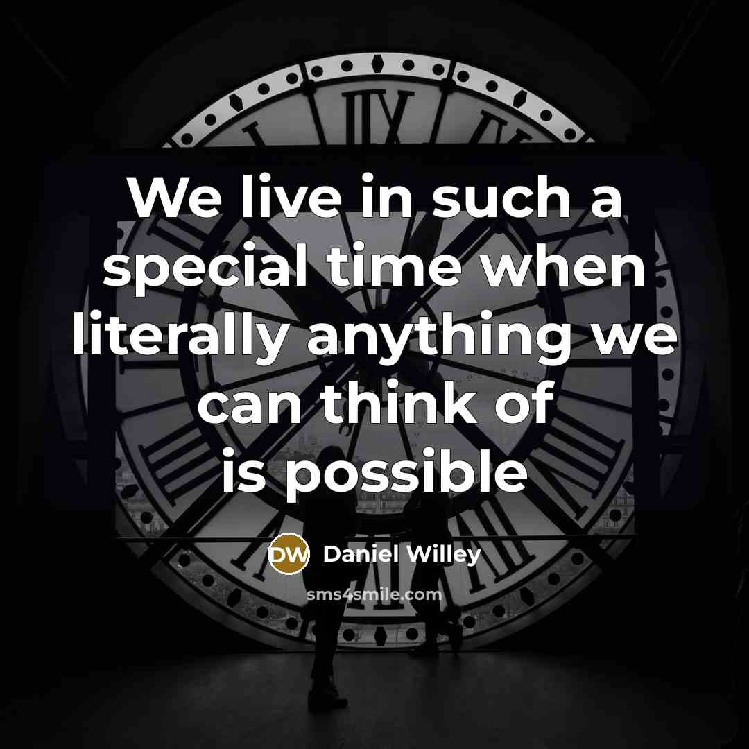 “We live in such a special time when literally anything we can think of is possible” quote by Daniel Willey