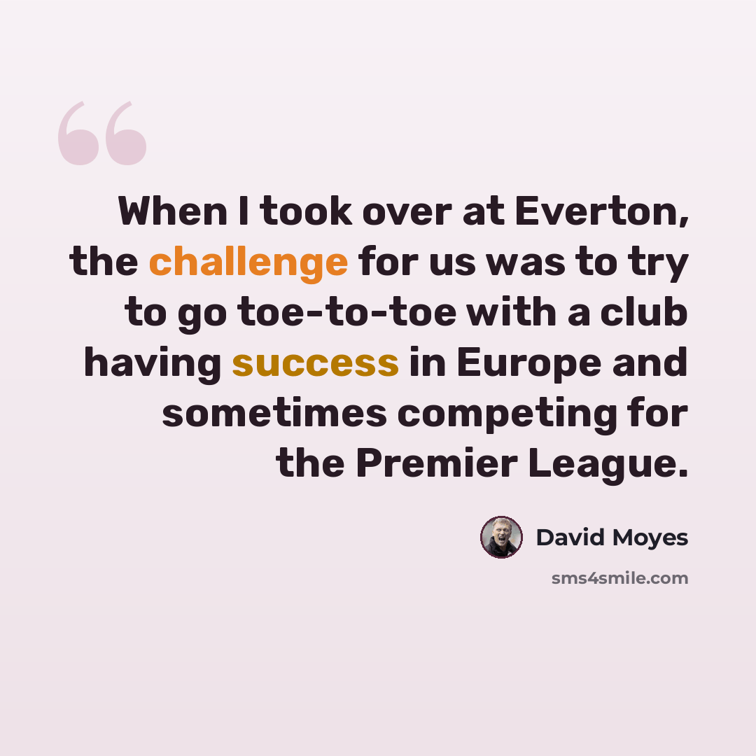 “When I took over at Everton, the challenge for us was to try to go toe-to-toe with a club having success in Europe and sometimes competing for the Premier League.” quote by David Moyes