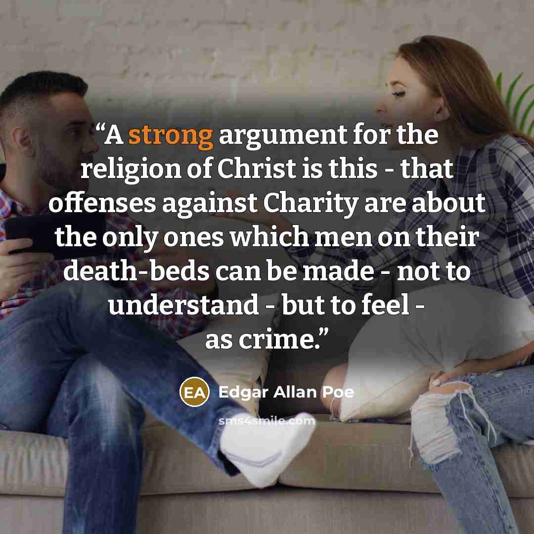 “A strong argument for the religion of Christ is this - that offenses against Charity are about the only ones which men on their death-beds can be made - not to understand - but to feel - as crime.” quote by Edgar Allan Poe