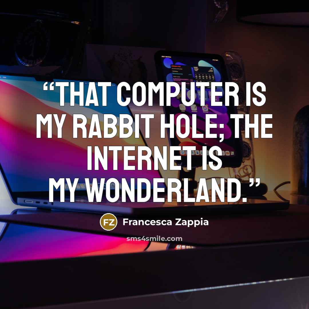 “That computer is my rabbit hole; the internet is my wonderland.” quote by Francesca Zappia