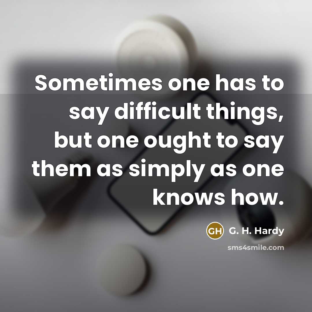 “Sometimes one has to say difficult things, but one ought to say them as simply as one knows how.” quote by G. H. Hardy
