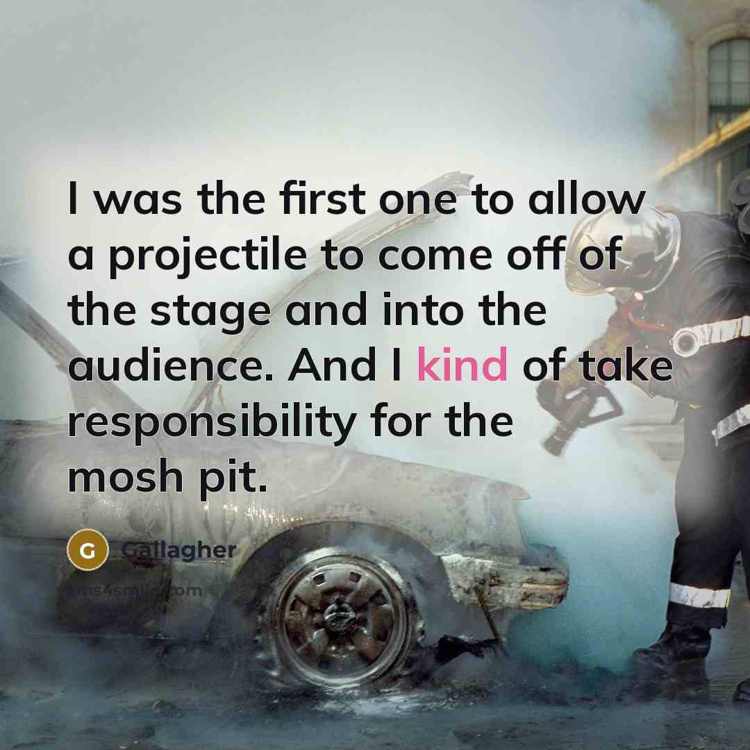 “I was the first one to allow a projectile to come off of the stage and into the audience. And I kind of take responsibility for the mosh pit.” quote by Gallagher