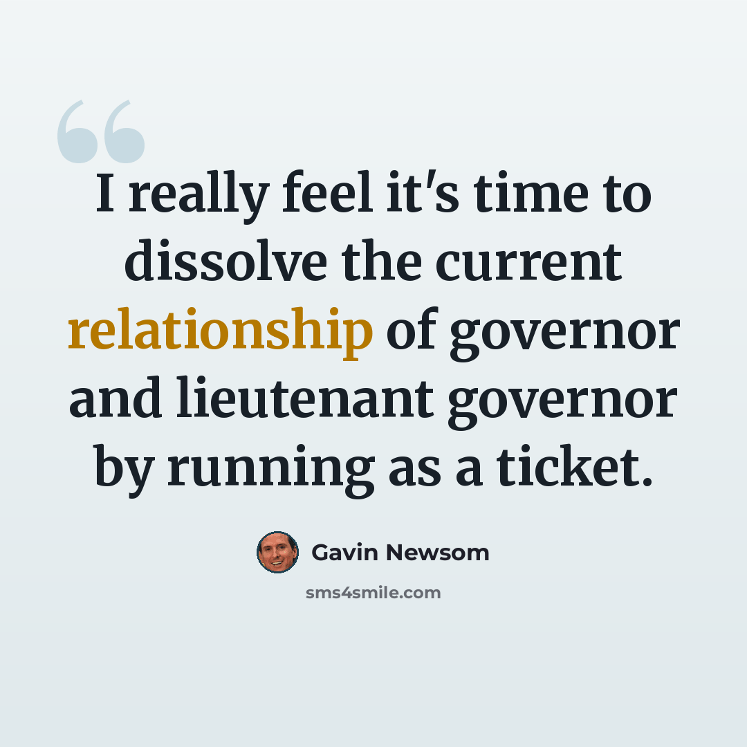 “I really feel it's time to dissolve the current relationship of governor and lieutenant governor by running as a ticket.” quote by Gavin Newsom