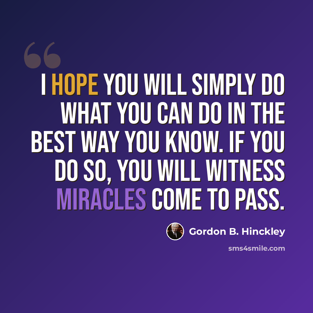 “I hope you will simply do what you can do in the best way you know. If you do so, you will witness miracles come to pass.” quote by Gordon B. Hinckley