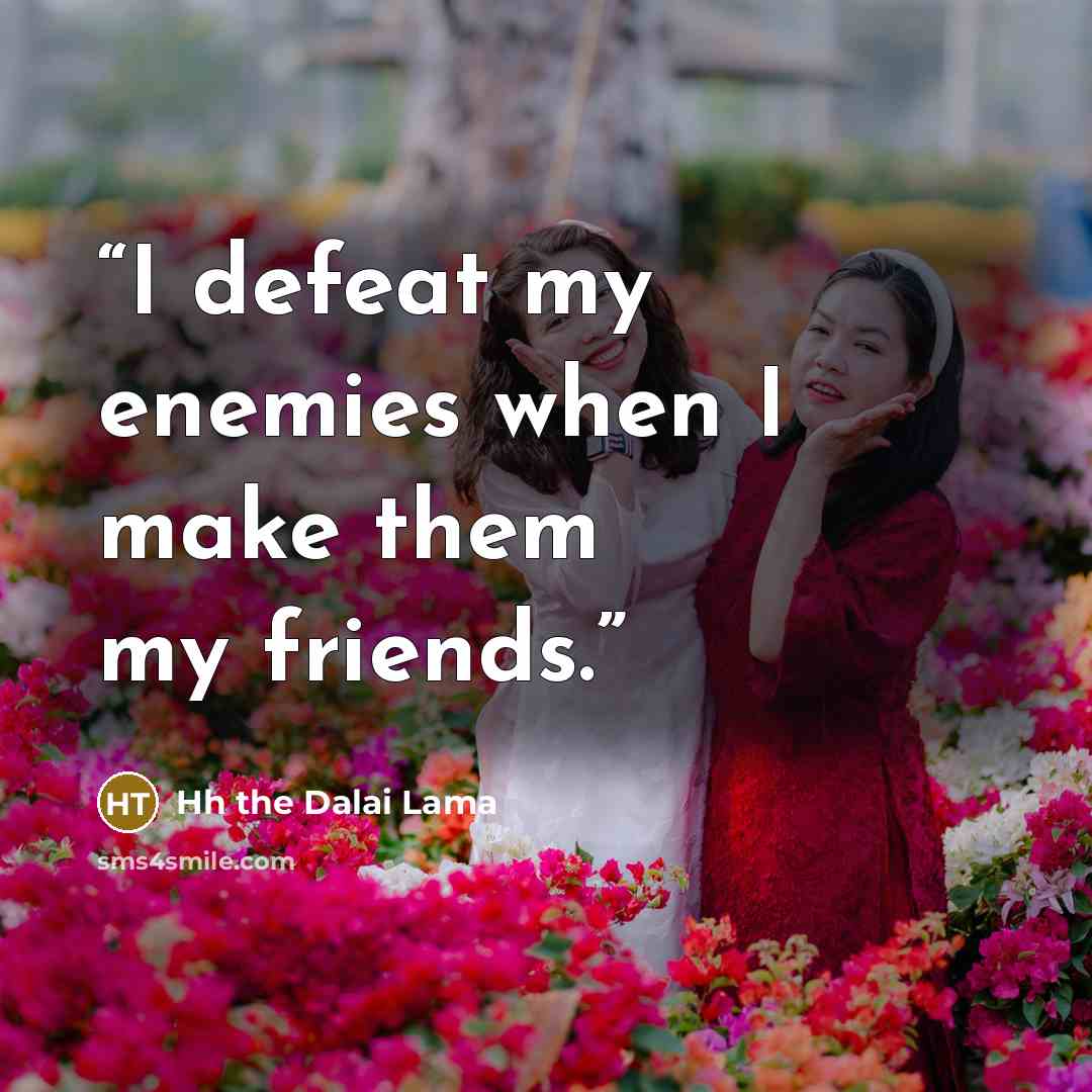 “I defeat my enemies when I make them my friends.” quote by Hh the Dalai Lama