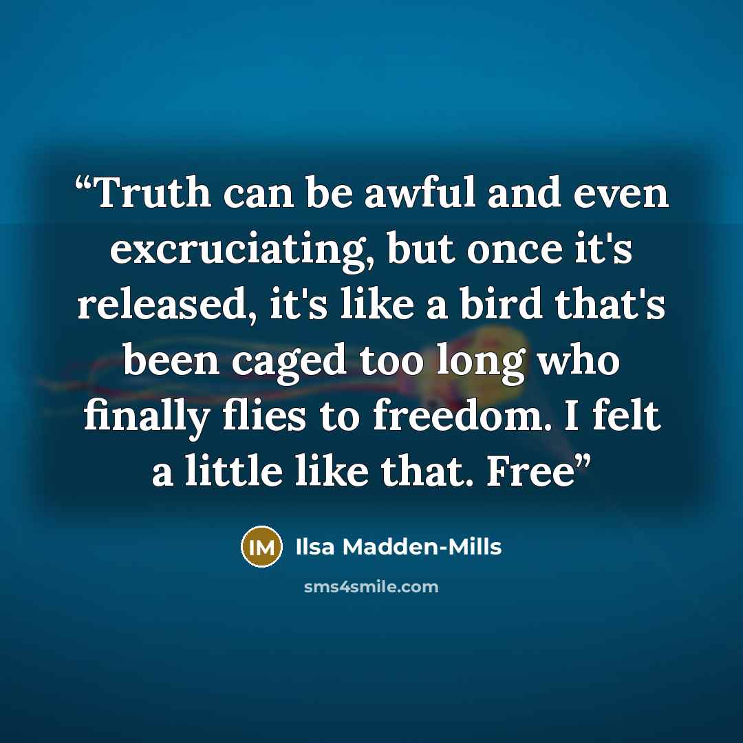 “Truth can be awful and even excruciating, but once it's released, it's like a bird that's been caged too long who finally flies to freedom. I felt a little like that. Free” quote by Ilsa Madden-Mills