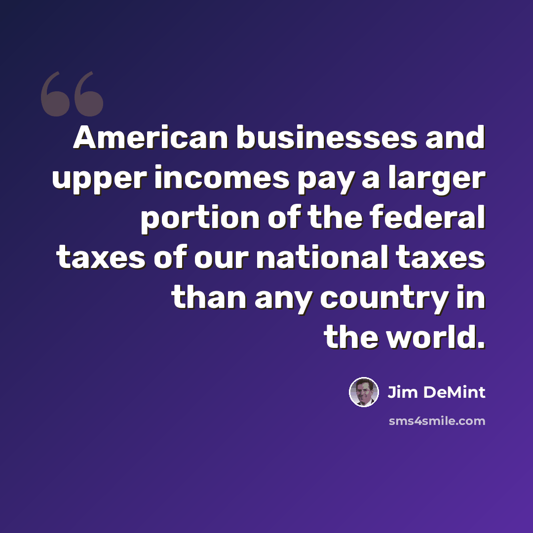 “American businesses and upper incomes pay a larger portion of the federal taxes of our national taxes than any country in the world.” quote by Jim DeMint