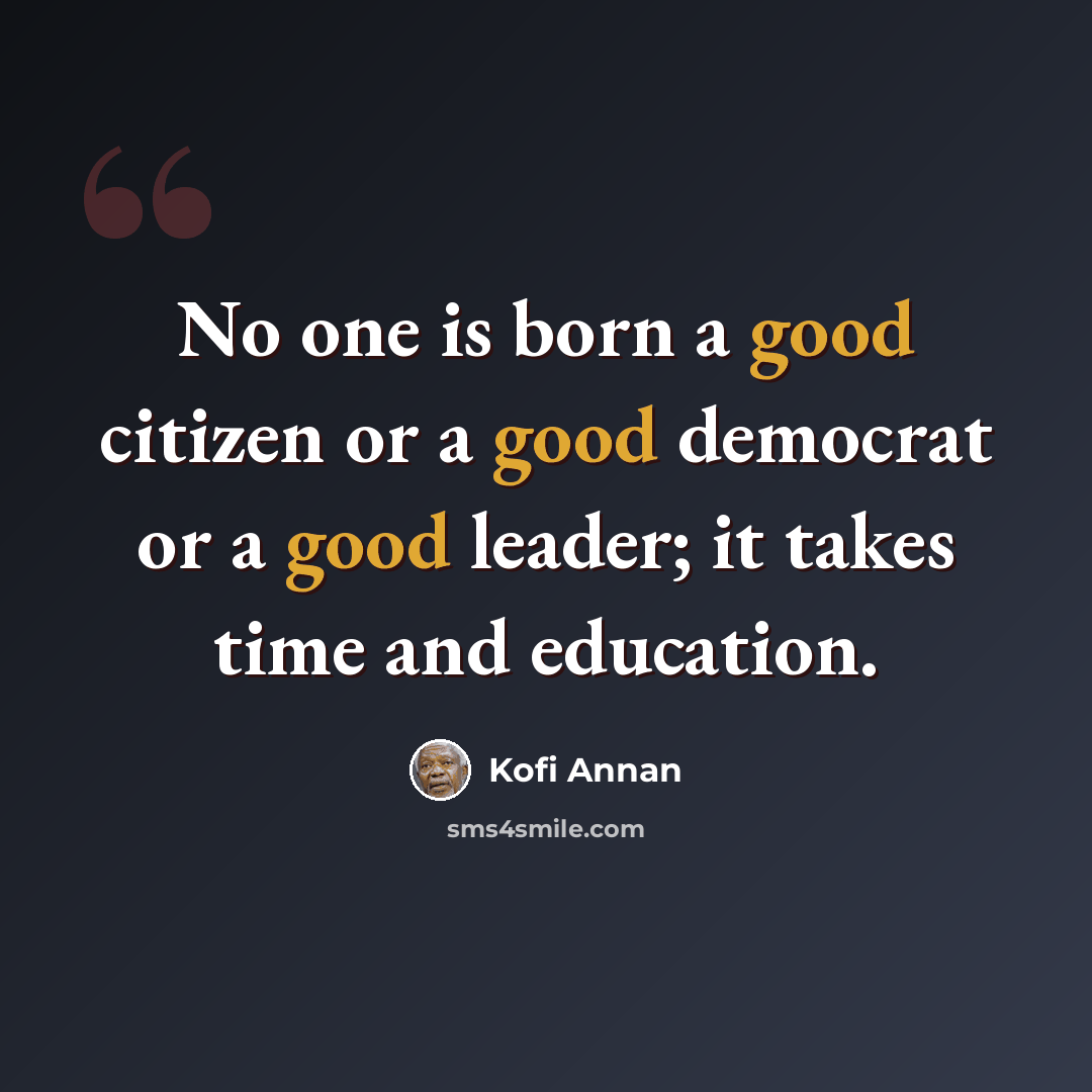 “No one is born a good citizen or a good democrat or a good leader; it takes time and education.” quote by Kofi Annan