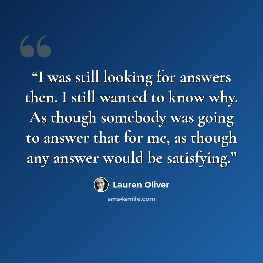 “I was still looking for answers then. I still wanted to know why. As though somebody was going to answer that for me, as though any answer would be satisfying.” quote by Lauren Oliver