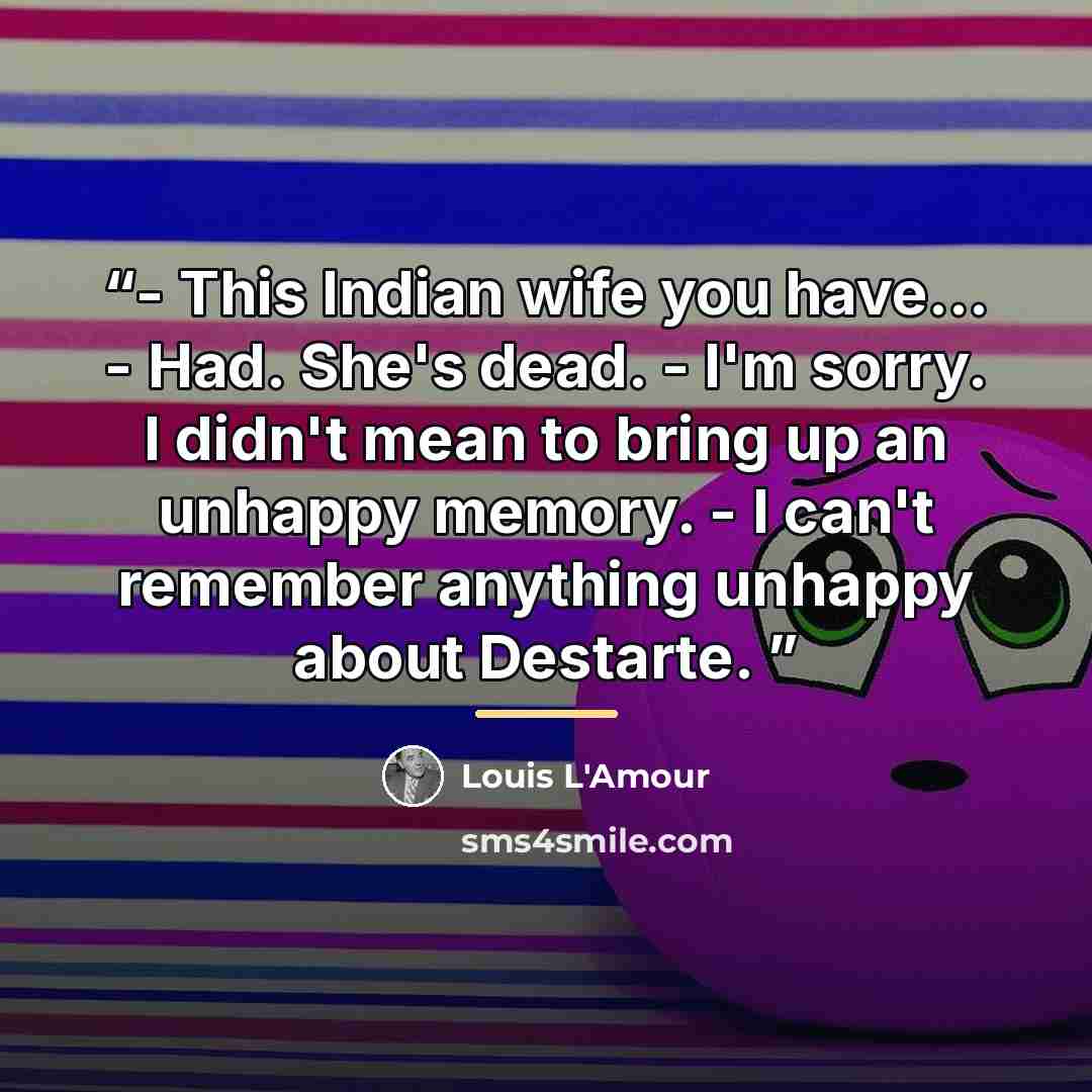 “- This Indian wife you have... - Had. She's dead. - I'm sorry. I didn't mean to bring up an unhappy memory. - I can't remember anything unhappy about Destarte.” quote by Louis L'Amour