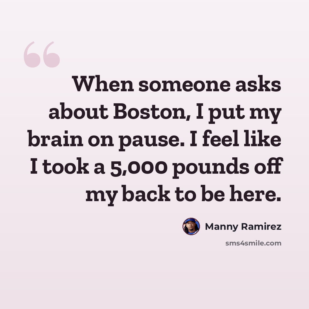 “When someone asks about Boston, I put my brain on pause. I feel like I took a 5,000 pounds off my back to be here.” quote by Manny Ramirez