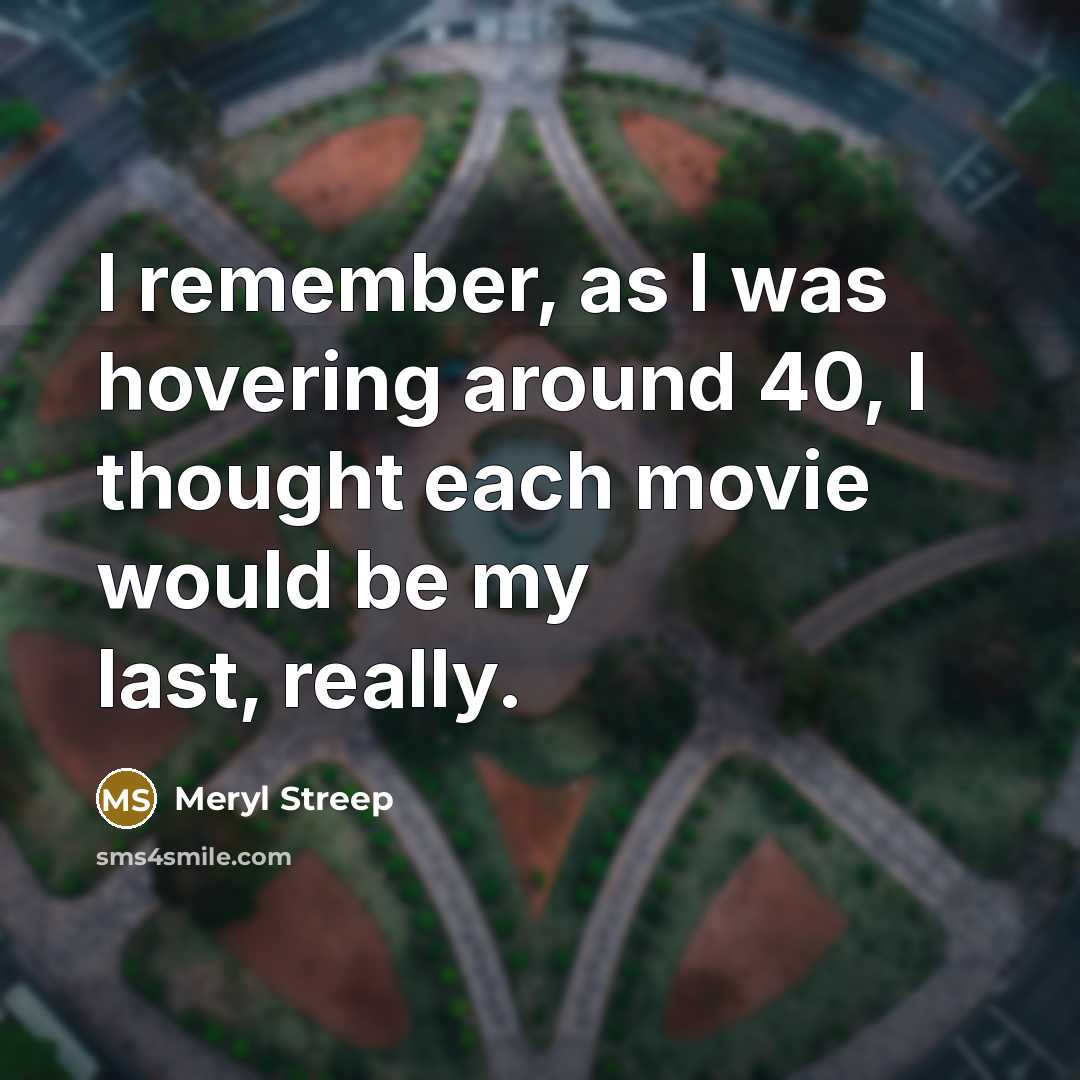 “I remember, as I was hovering around 40, I thought each movie would be my last, really.” quote by Meryl Streep