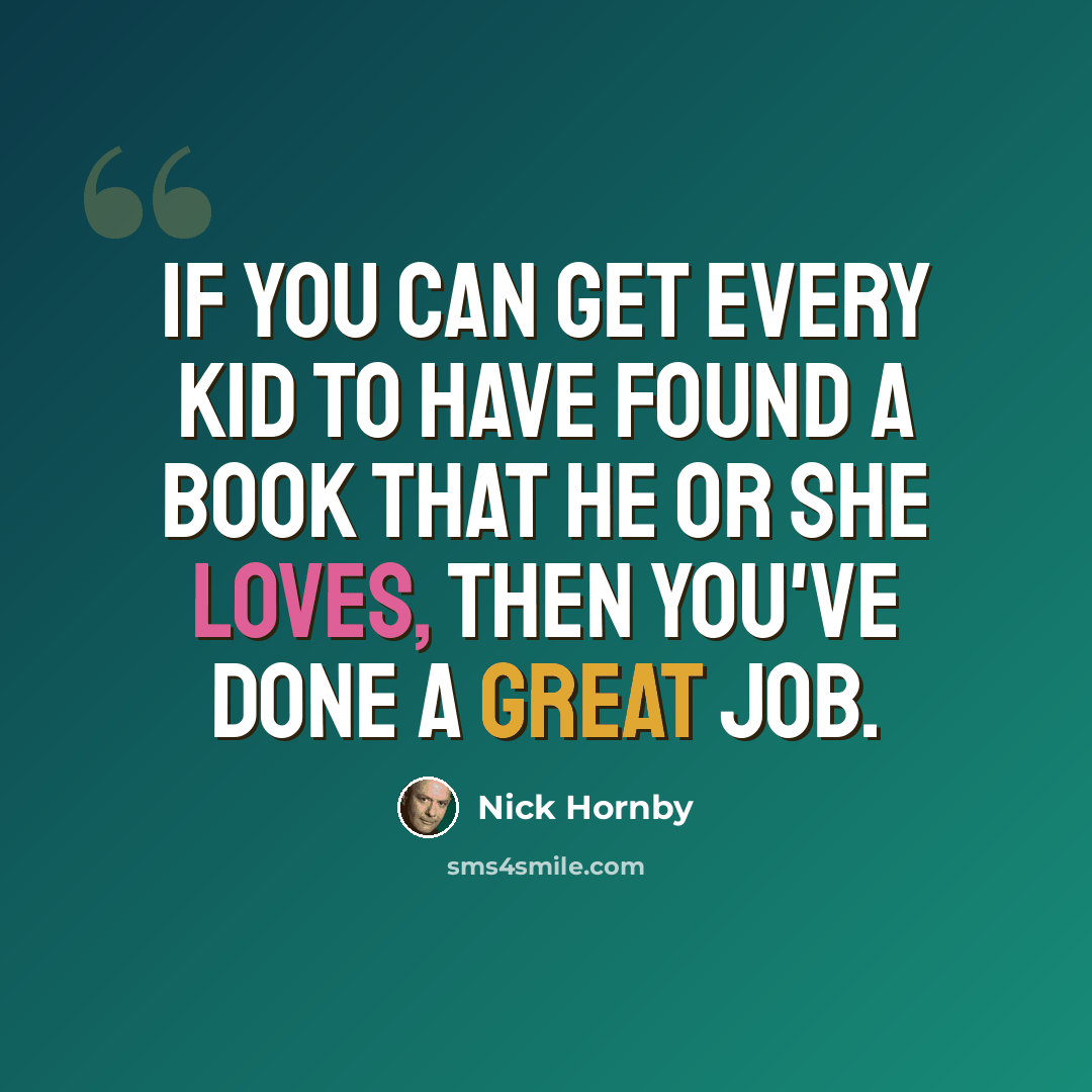 “If you can get every kid to have found a book that he or she loves, then you've done a great job.” quote by Nick Hornby