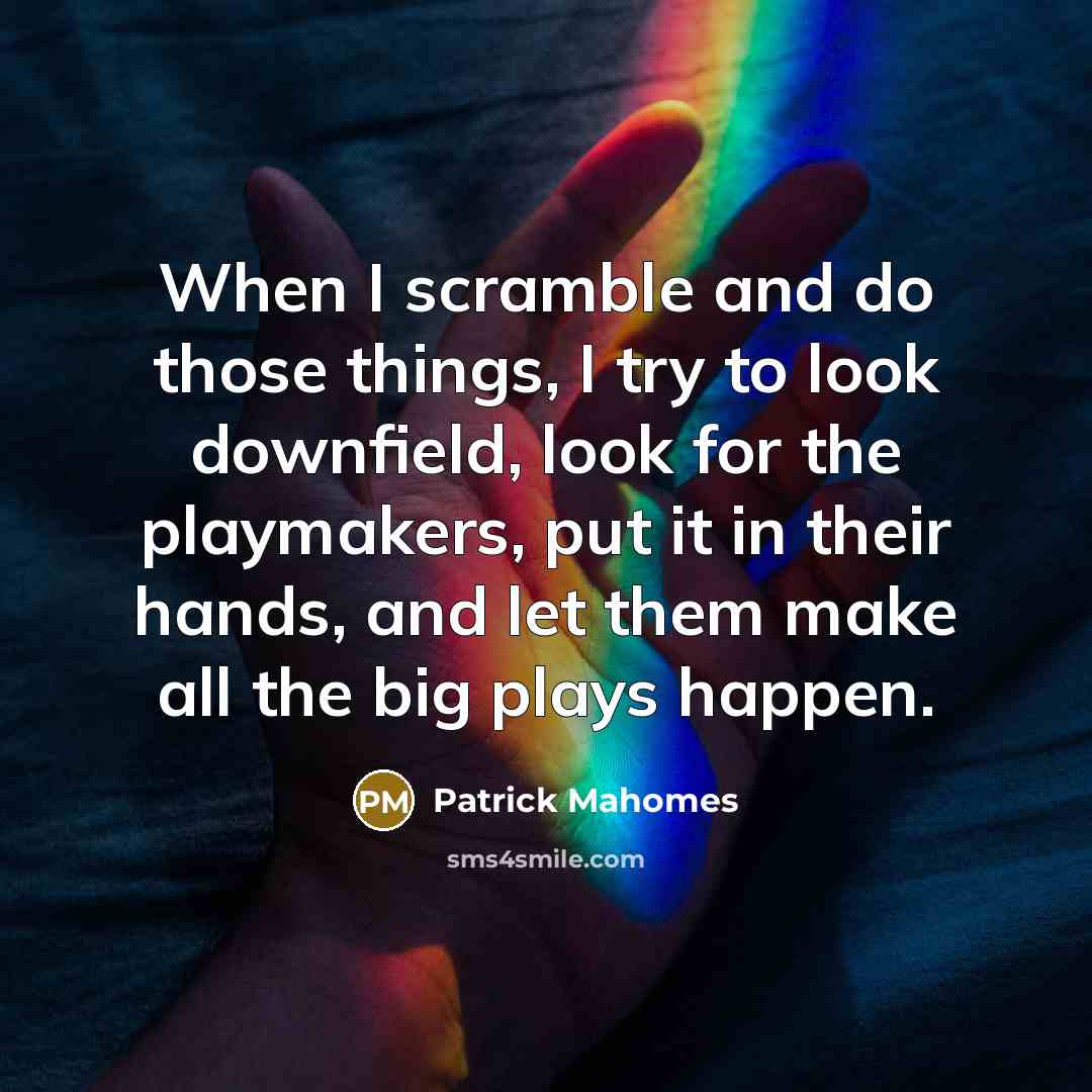 “When I scramble and do those things, I try to look downfield, look for the playmakers, put it in their hands, and let them make all the big plays happen.” quote by Patrick Mahomes