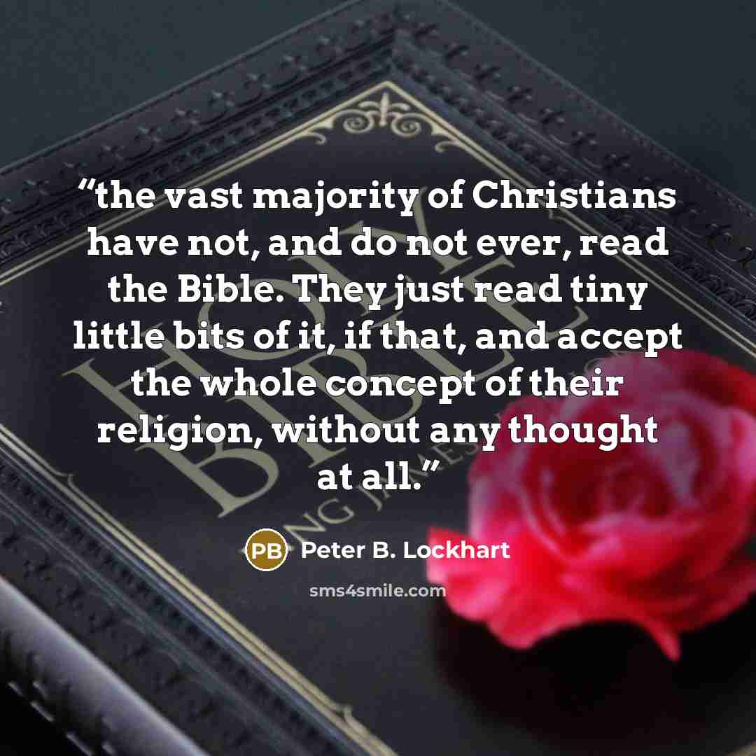 “the vast majority of Christians have not, and do not ever, read the Bible. They just read tiny little bits of it, if that, and accept the whole concept of their religion, without any thought at all.” quote by Peter B. Lockhart