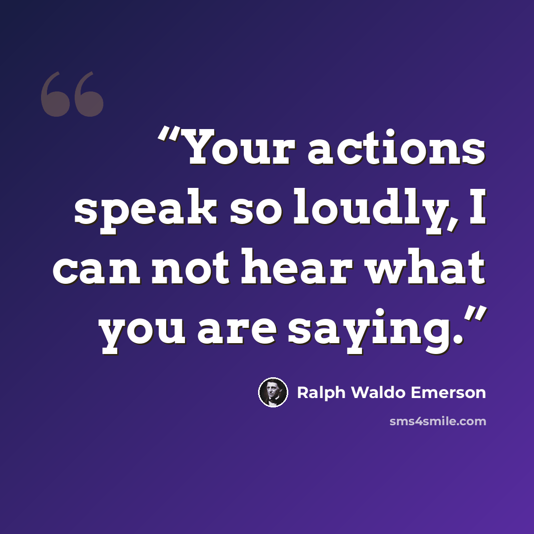 “Your actions speak so loudly, I can not hear what you are saying.” quote by Ralph Waldo Emerson