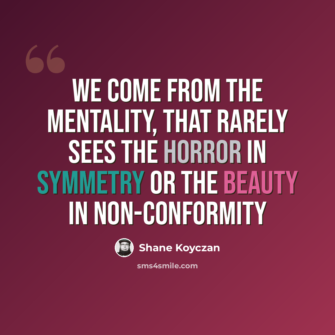 “We come from the mentality, that rarely sees the horror in symmetry or the beauty in non-conformity” quote by Shane Koyczan