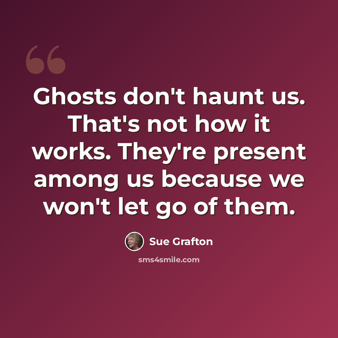 “Ghosts don't haunt us. That's not how it works. They're present among us because we won't let go of them.” quote by Sue Grafton