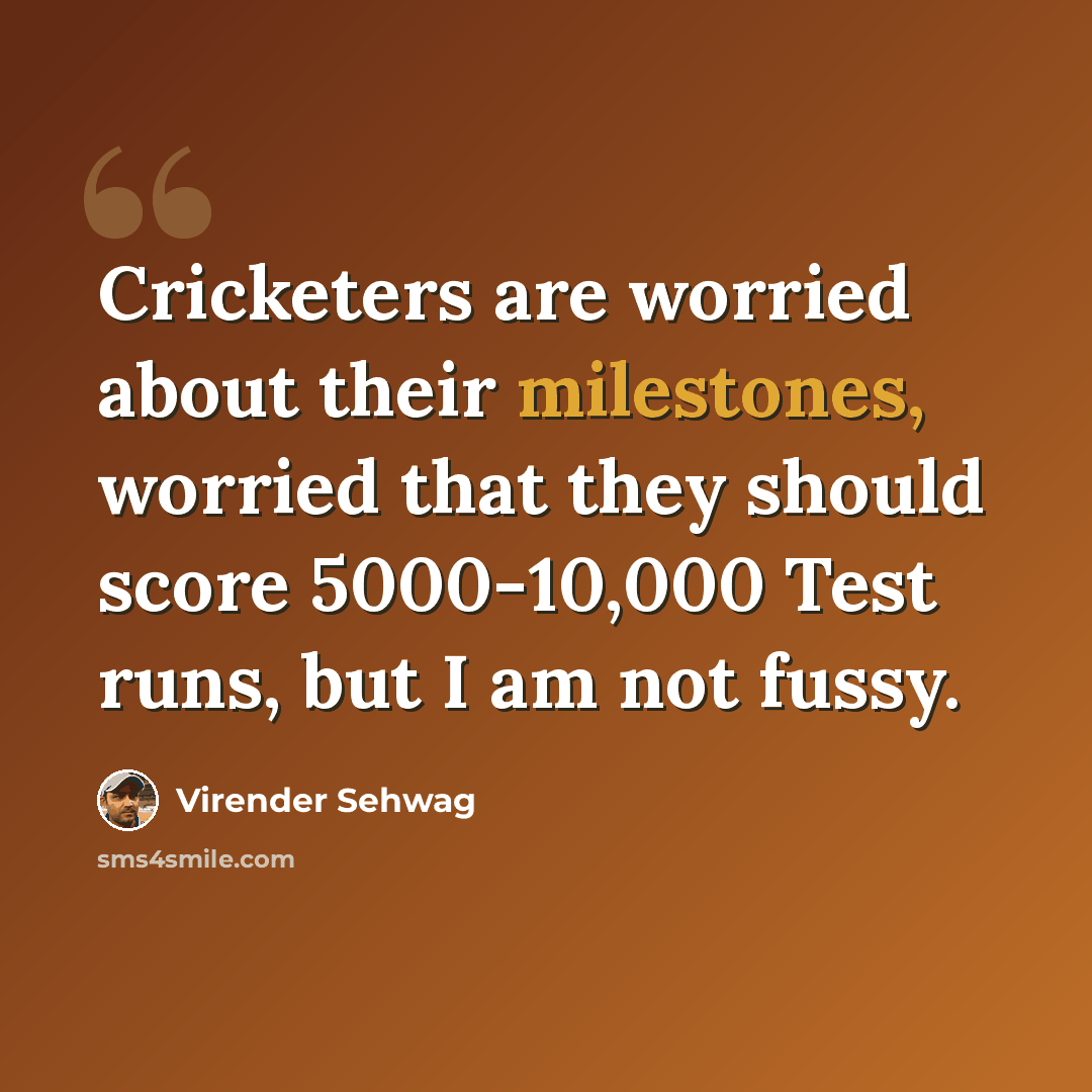 “Cricketers are worried about their milestones, worried that they should score 5000-10,000 Test runs, but I am not fussy.” quote by Virender Sehwag