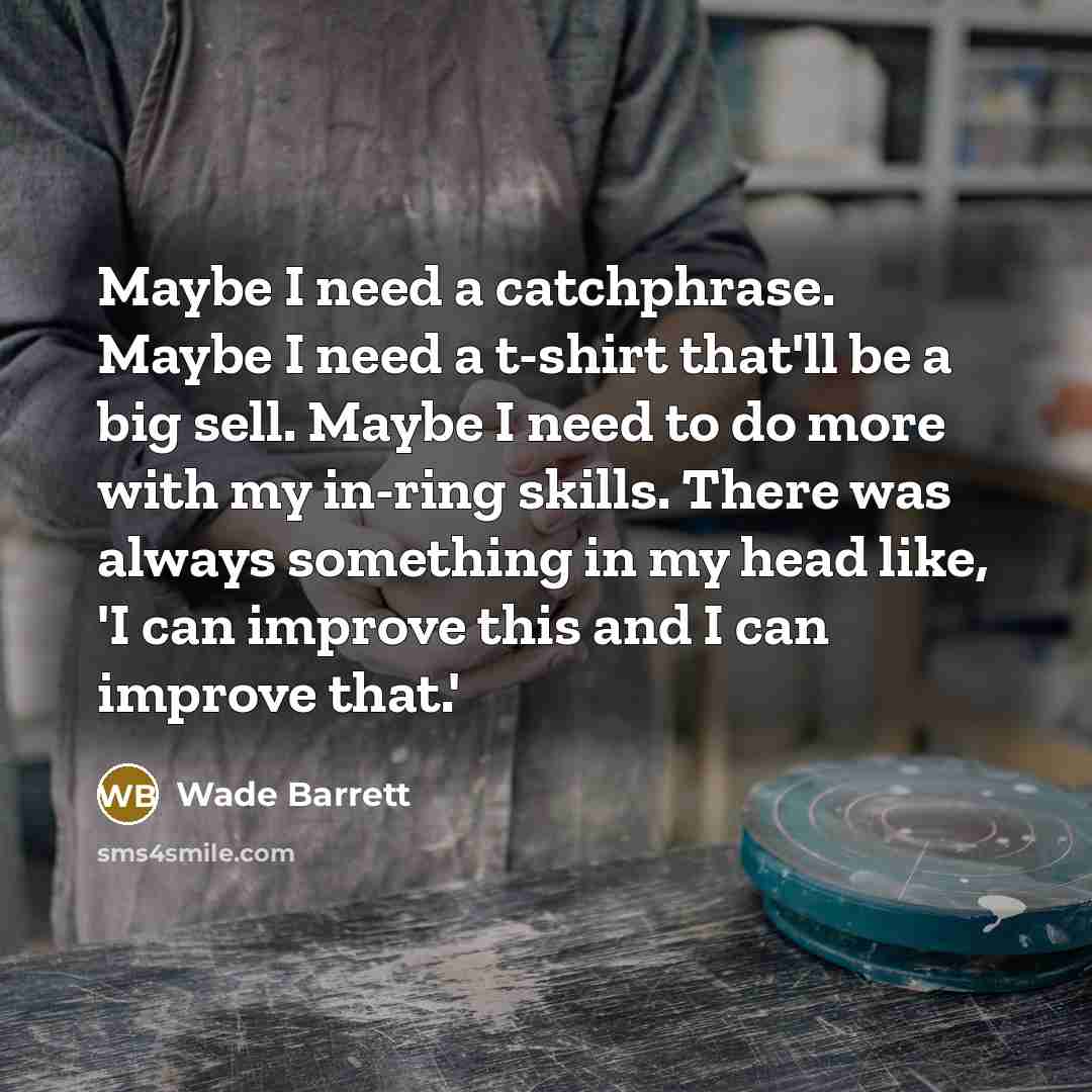 “Maybe I need a catchphrase. Maybe I need a t-shirt that'll be a big sell. Maybe I need to do more with my in-ring skills. There was always something in my head like, 'I can improve this and I can improve that.'” quote by Wade Barrett