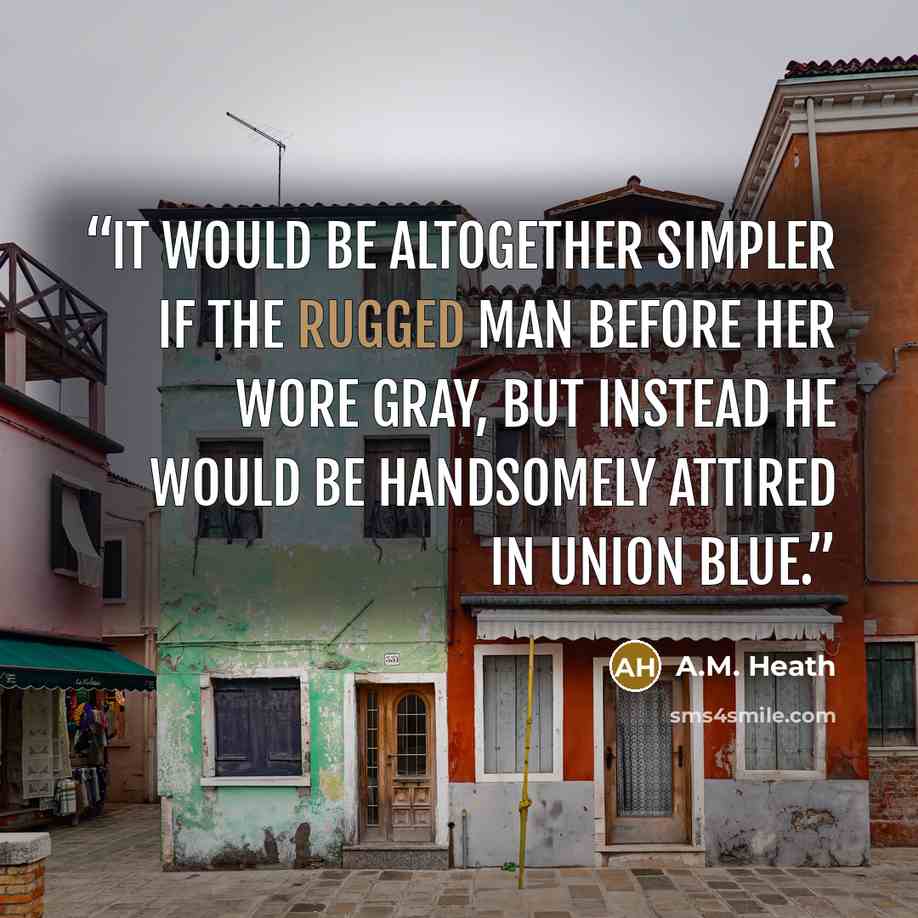 “It would be altogether simpler if the rugged man before her wore gray, but instead he would be handsomely attired in Union blue.” quote by A.M. Heath