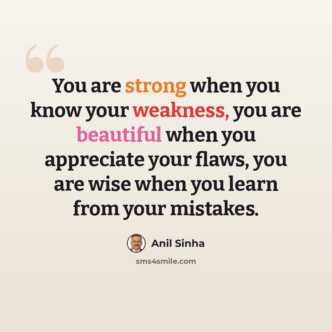 “You are strong when you know your weakness, you are beautiful when you appreciate your flaws, you are wise when you learn from your mistakes.” quote by Anil Sinha
