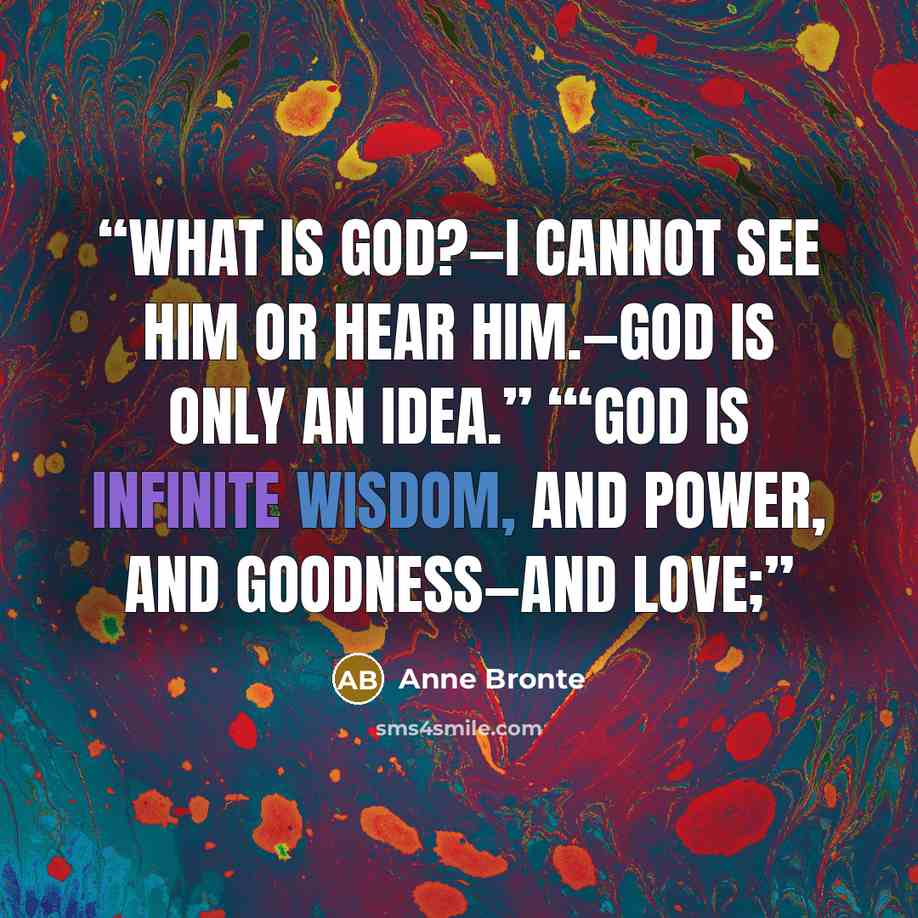 “What is God?—I cannot see Him or hear Him.—God is only an idea.” ‘“God is Infinite Wisdom, and Power, and Goodness—and Love;” quote by Anne Brontë