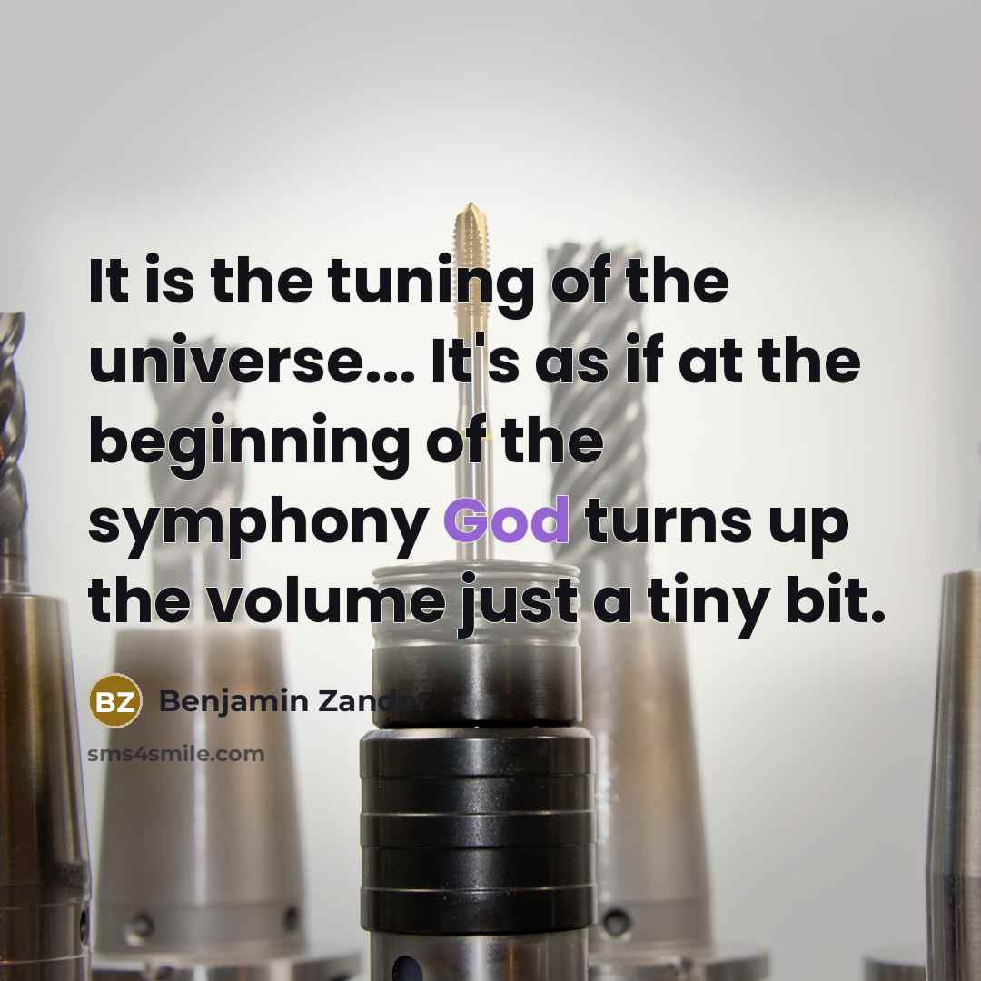 “It is the tuning of the universe... It's as if at the beginning of the symphony God turns up the volume just a tiny bit.” quote by Benjamin Zander
