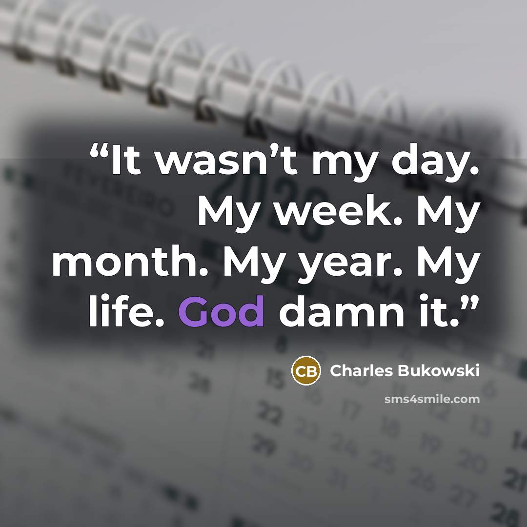 “It wasn’t my day. My week. My month. My year. My life. God damn it.” quote by Charles Bukowski