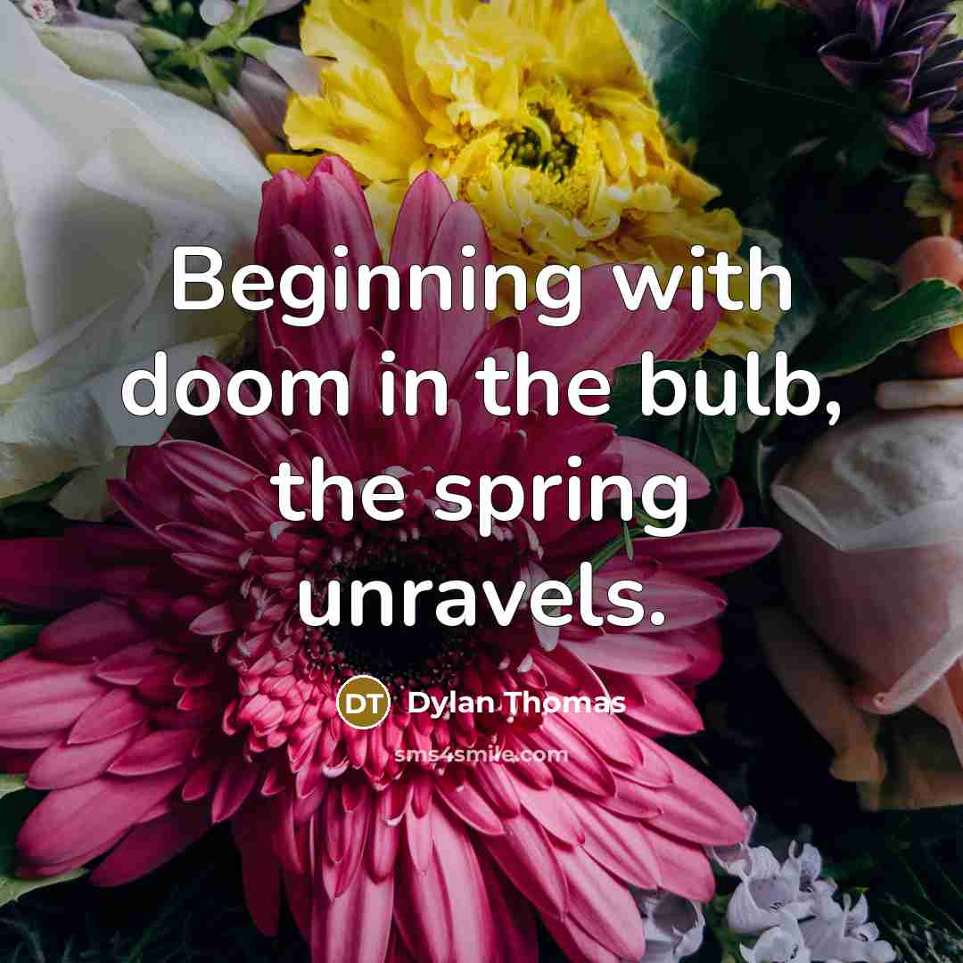 “Beginning with doom in the bulb, the spring unravels.” quote by Dylan Thomas