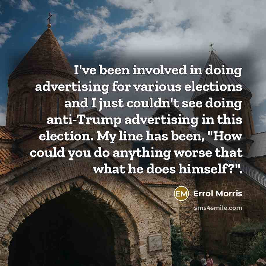 “I've been involved in doing advertising for various elections and I just couldn't see doing anti-Trump advertising in this election. My line has been, "How could you do anything worse that what he does himself?".” quote by Errol Morris