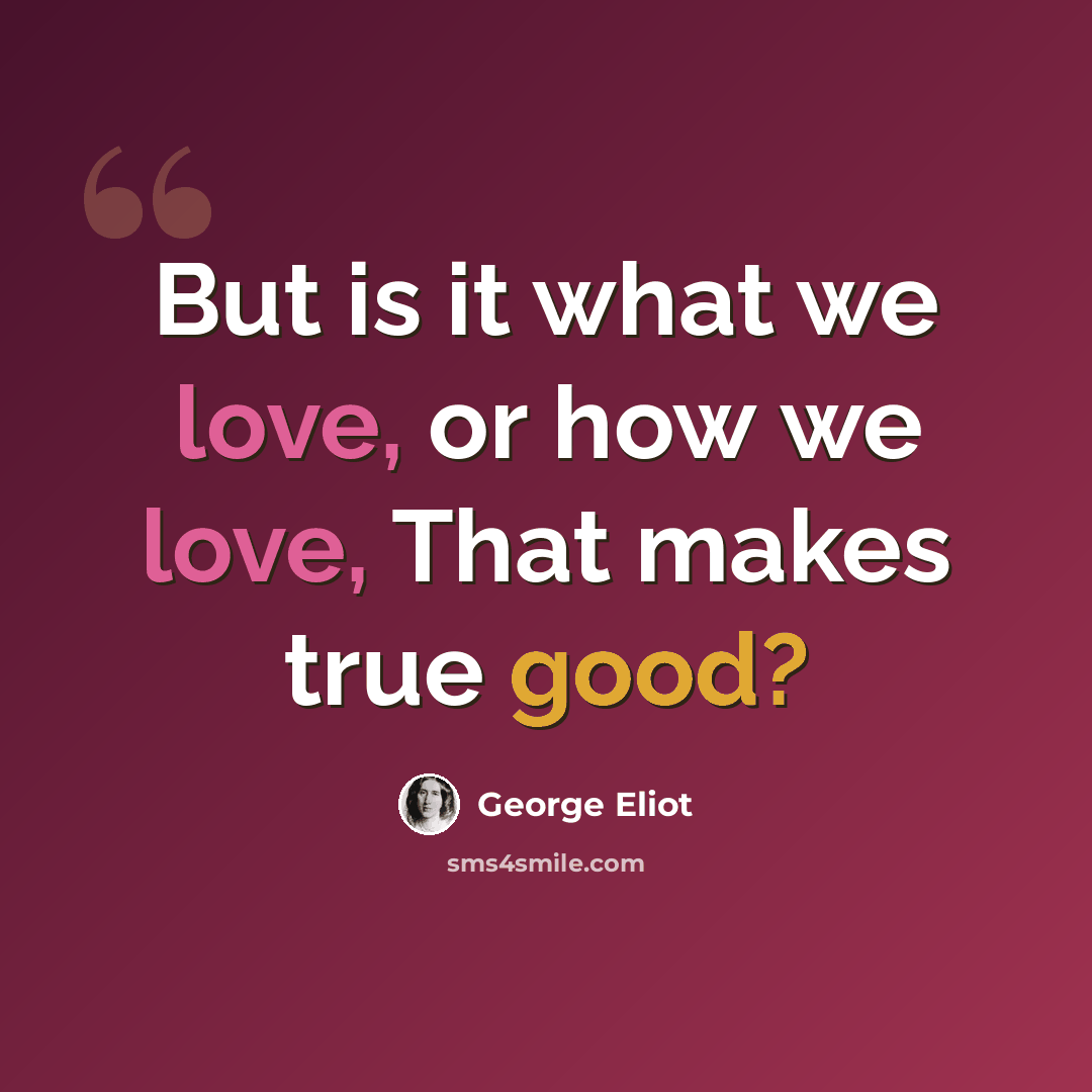 “But is it what we love, or how we love, That makes true good?” quote by George Eliot