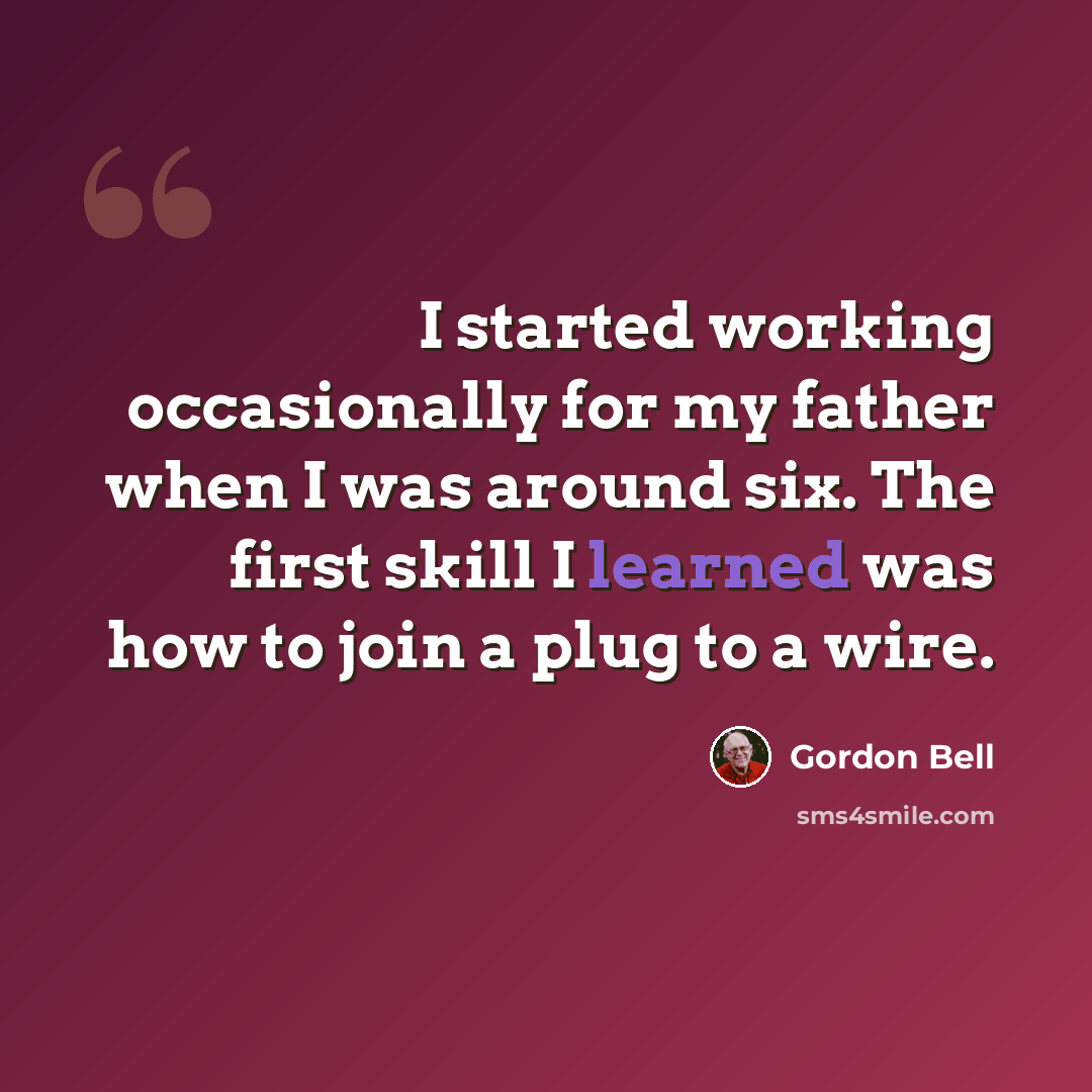 “I started working occasionally for my father when I was around six. The first skill I learned was how to join a plug to a wire.” quote by Gordon Bell