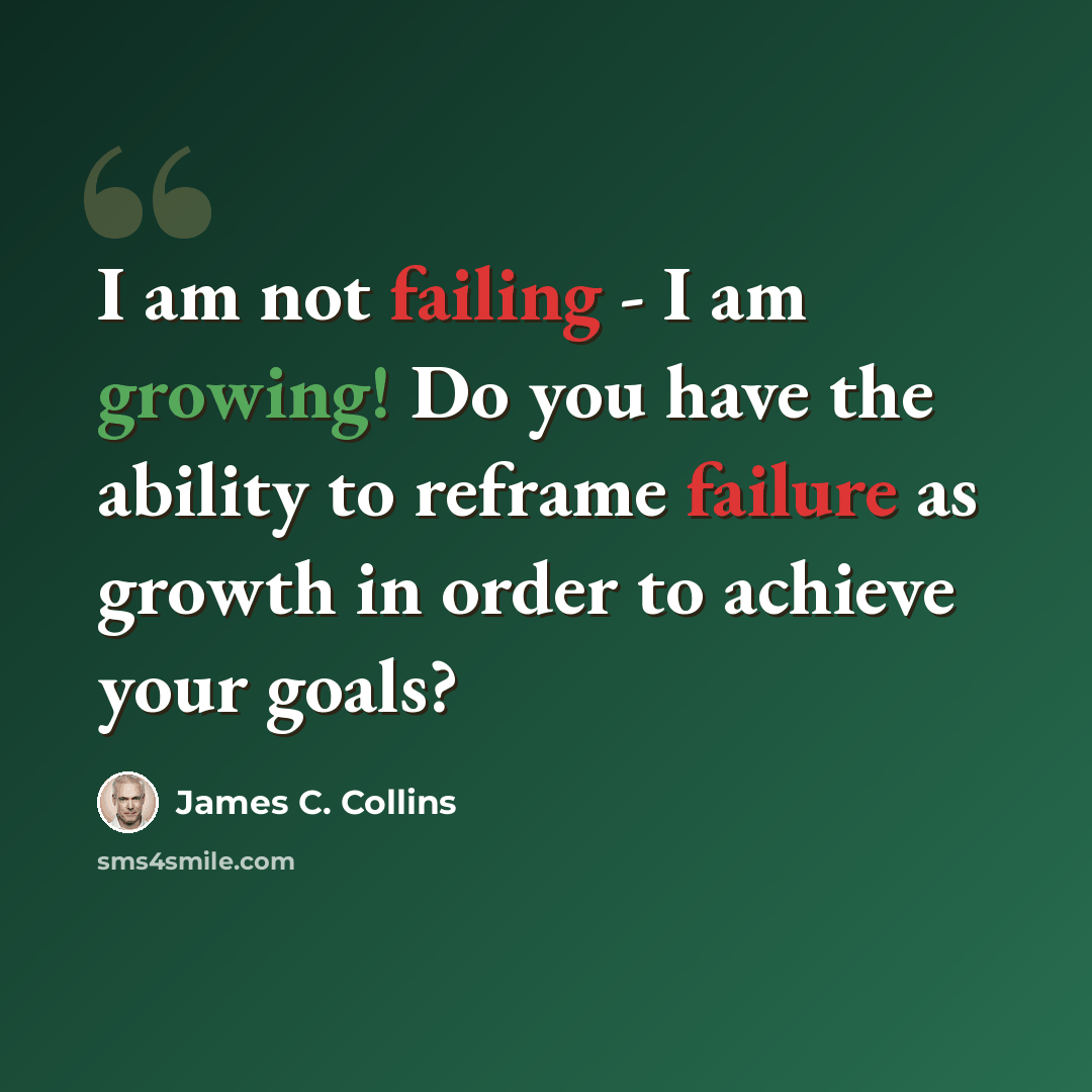 “I am not failing - I am growing! Do you have the ability to reframe failure as growth in order to achieve your goals?” quote by James C. Collins