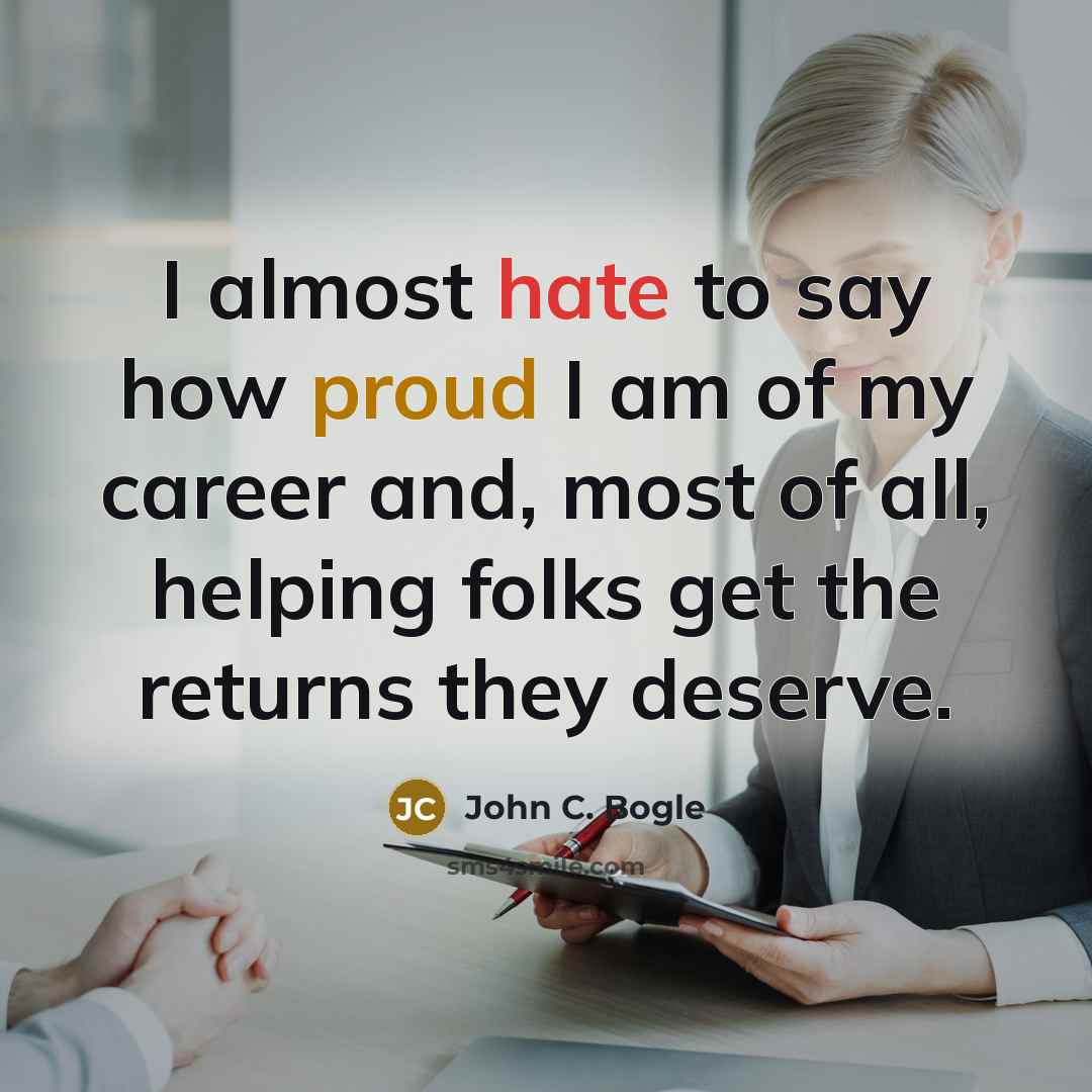 “I almost hate to say how proud I am of my career and, most of all, helping folks get the returns they deserve.” quote by John C. Bogle