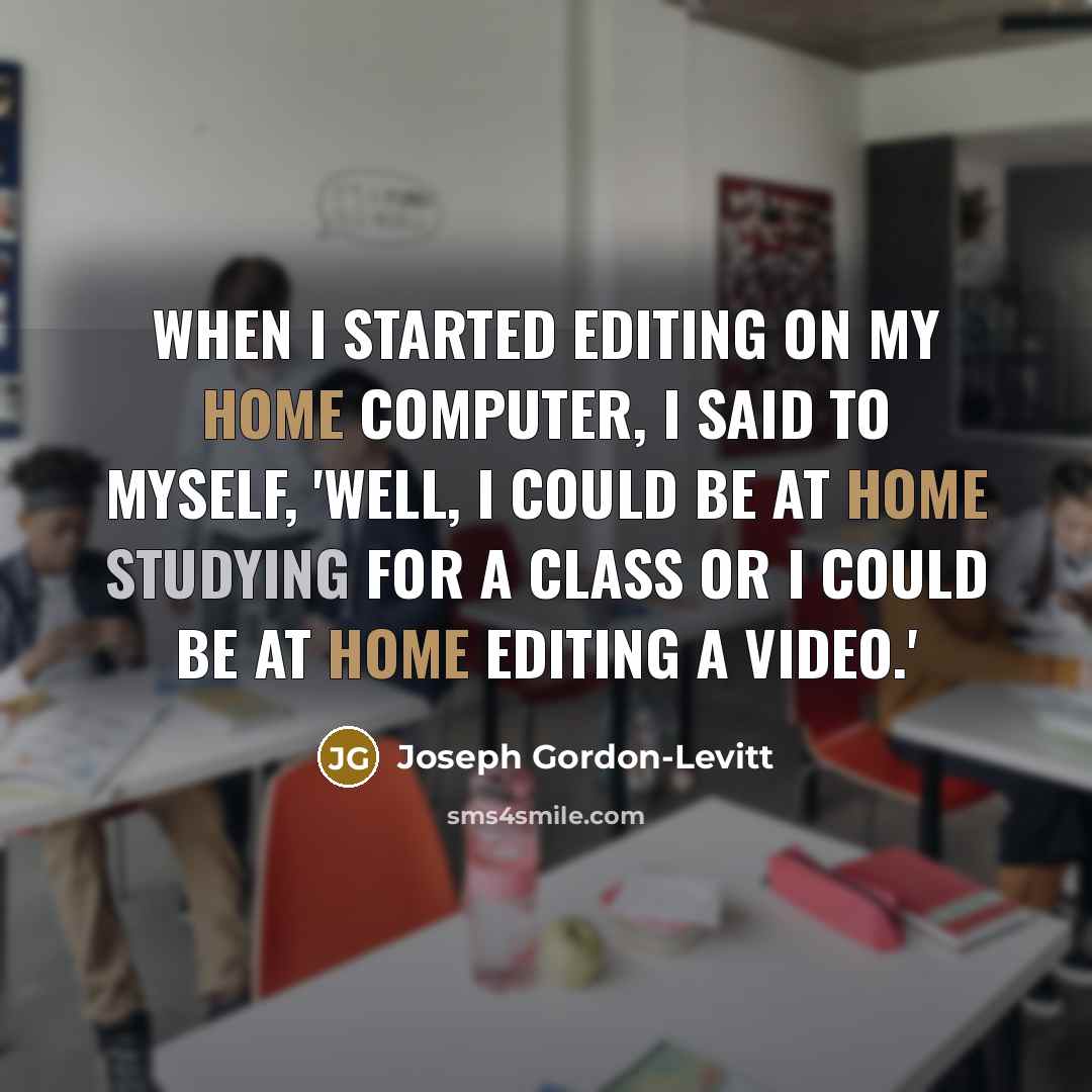 “When I started editing on my home computer, I said to myself, 'Well, I could be at home studying for a class or I could be at home editing a video.'” quote by Joseph Gordon-Levitt