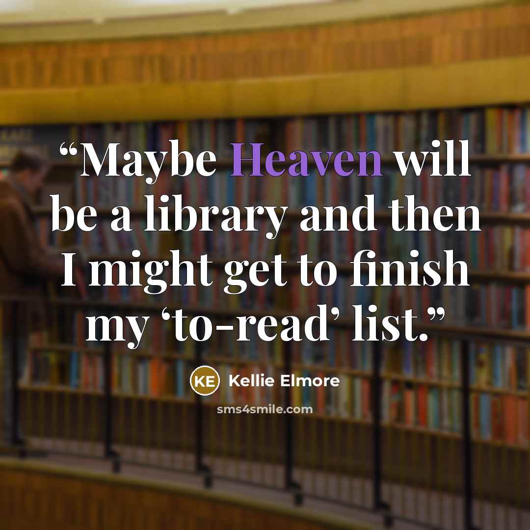 “Maybe Heaven will be a library and then I might get to finish my ‘to-read’ list.” quote by Kellie Elmore