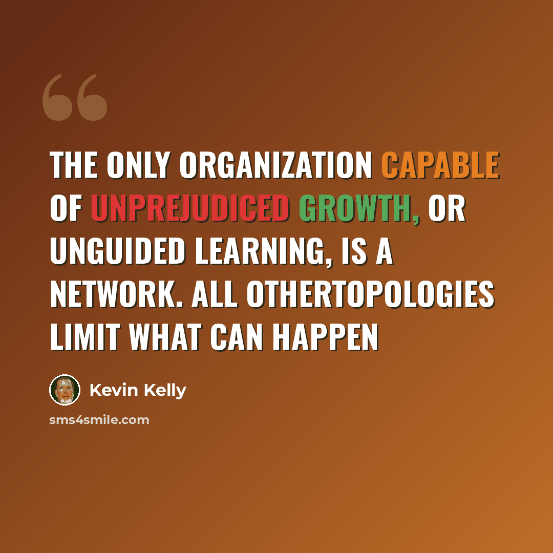 “The only organization capable of unprejudiced growth, or unguided learning, is a network. All othertopologies limit what can happen” quote by Kevin Kelly