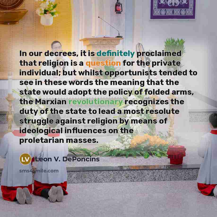 “In our decrees, it is definitely proclaimed that religion is a question for the private individual; but whilst opportunists tended to see in these words the meaning that the state would adopt the policy of folded arms, the Marxian revolutionary recognizes the duty of the state to lead a most…” quote by Leon V. DePoncins