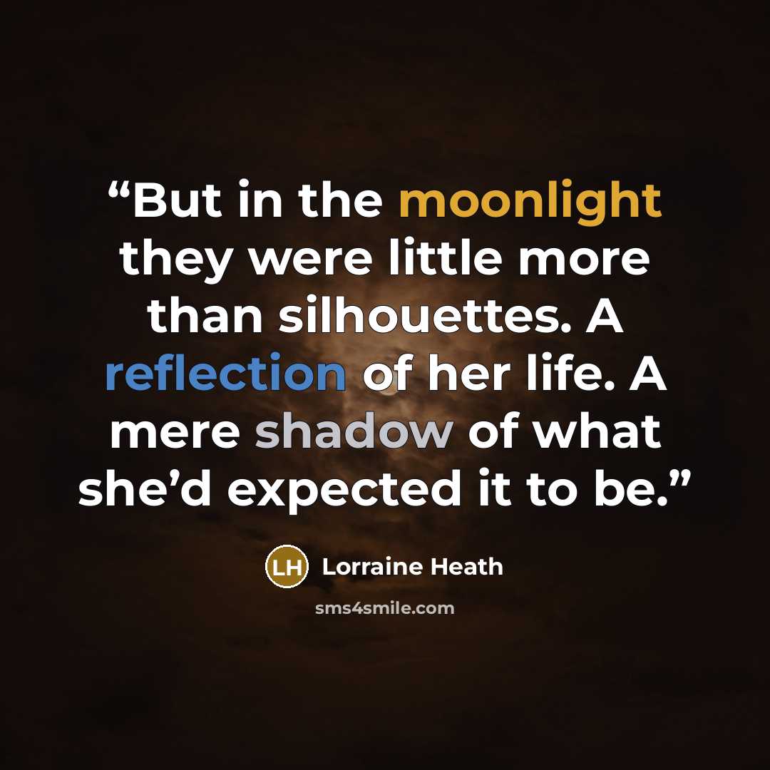 “But in the moonlight they were little more than silhouettes. A reflection of her life. A mere shadow of what she’d expected it to be.” quote by Lorraine Heath