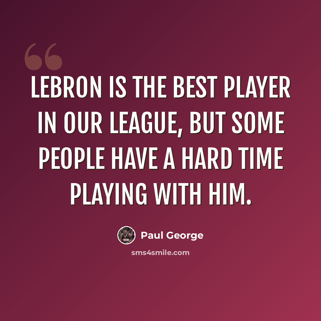 “LeBron is the best player in our league, but some people have a hard time playing with him.” quote by Paul George