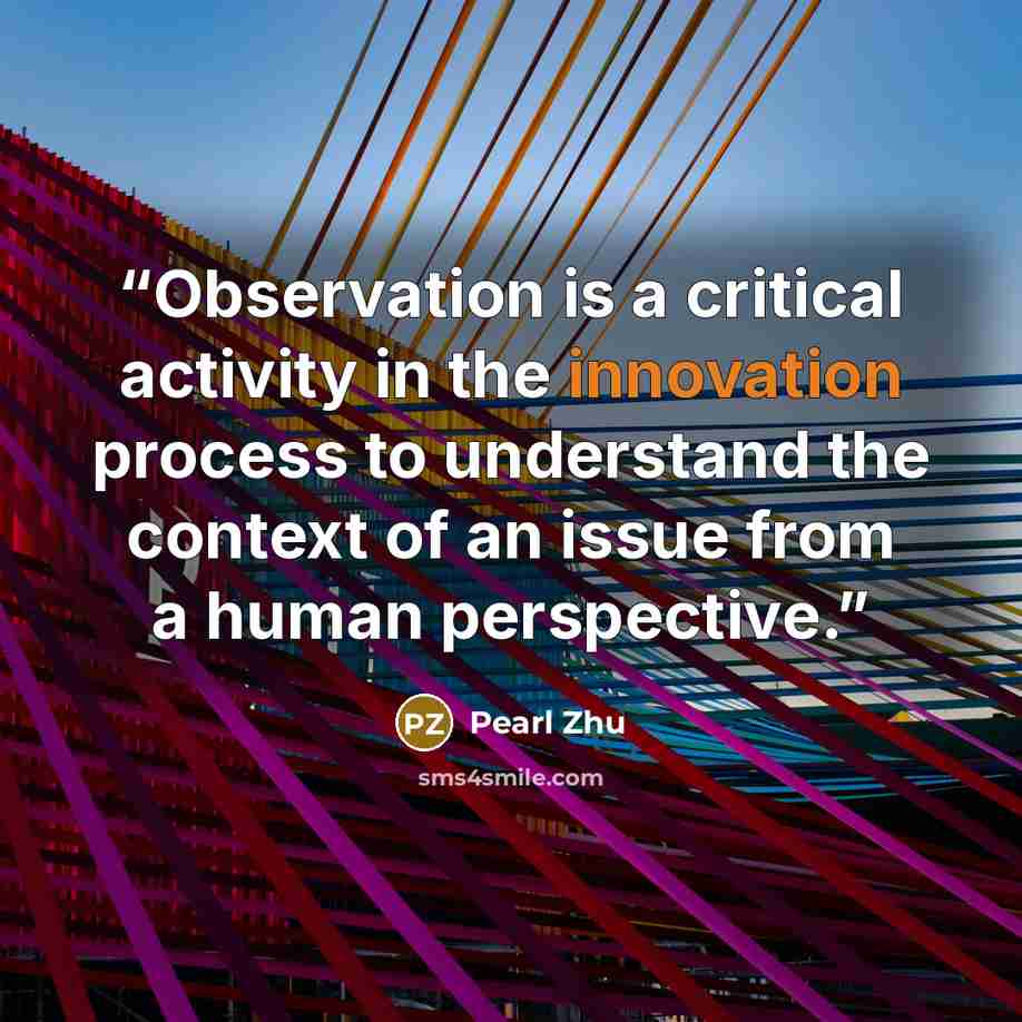 “Observation is a critical activity in the innovation process to understand the context of an issue from a human perspective.” quote by Pearl Zhu