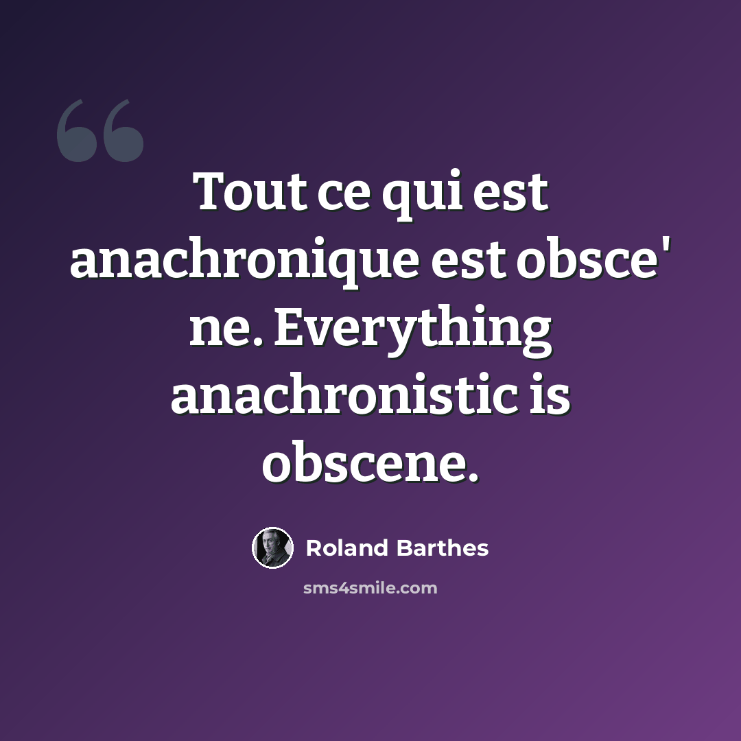 “Tout ce qui est anachronique est obsce' ne. Everything anachronistic is obscene.” quote by Roland Barthes
