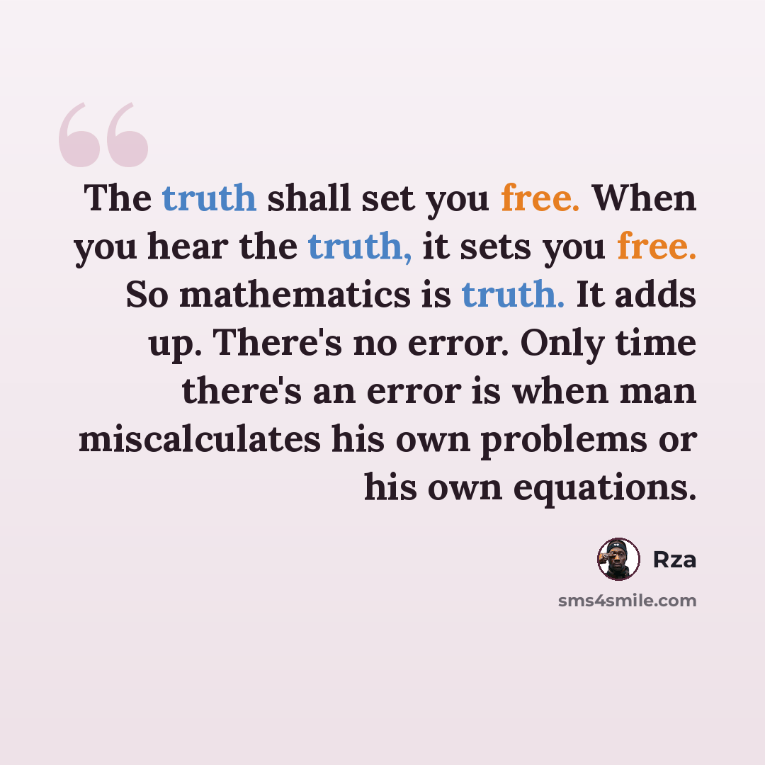“The truth shall set you free. When you hear the truth, it sets you free. So mathematics is truth. It adds up. There's no error. Only time there's an error is when man miscalculates his own problems or his own equations.” quote by RZA