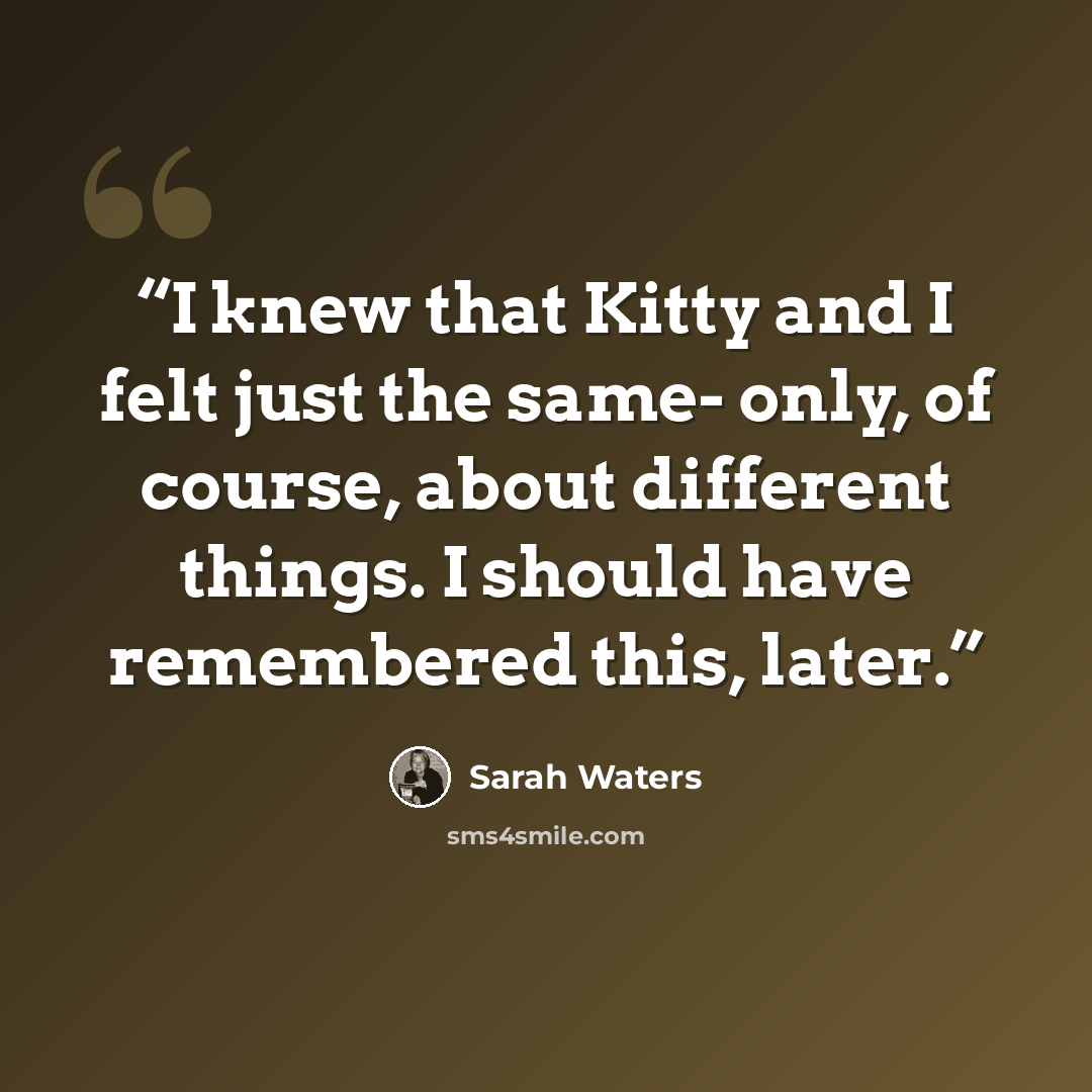 “I knew that Kitty and I felt just the same- only, of course, about different things. I should have remembered this, later.” quote by Sarah Waters