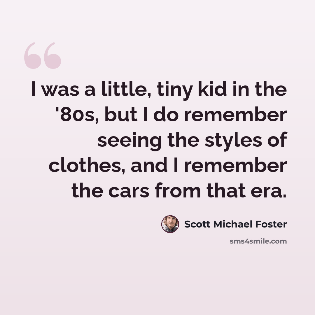 “I was a little, tiny kid in the '80s, but I do remember seeing the styles of clothes, and I remember the cars from that era.” quote by Scott Michael Foster