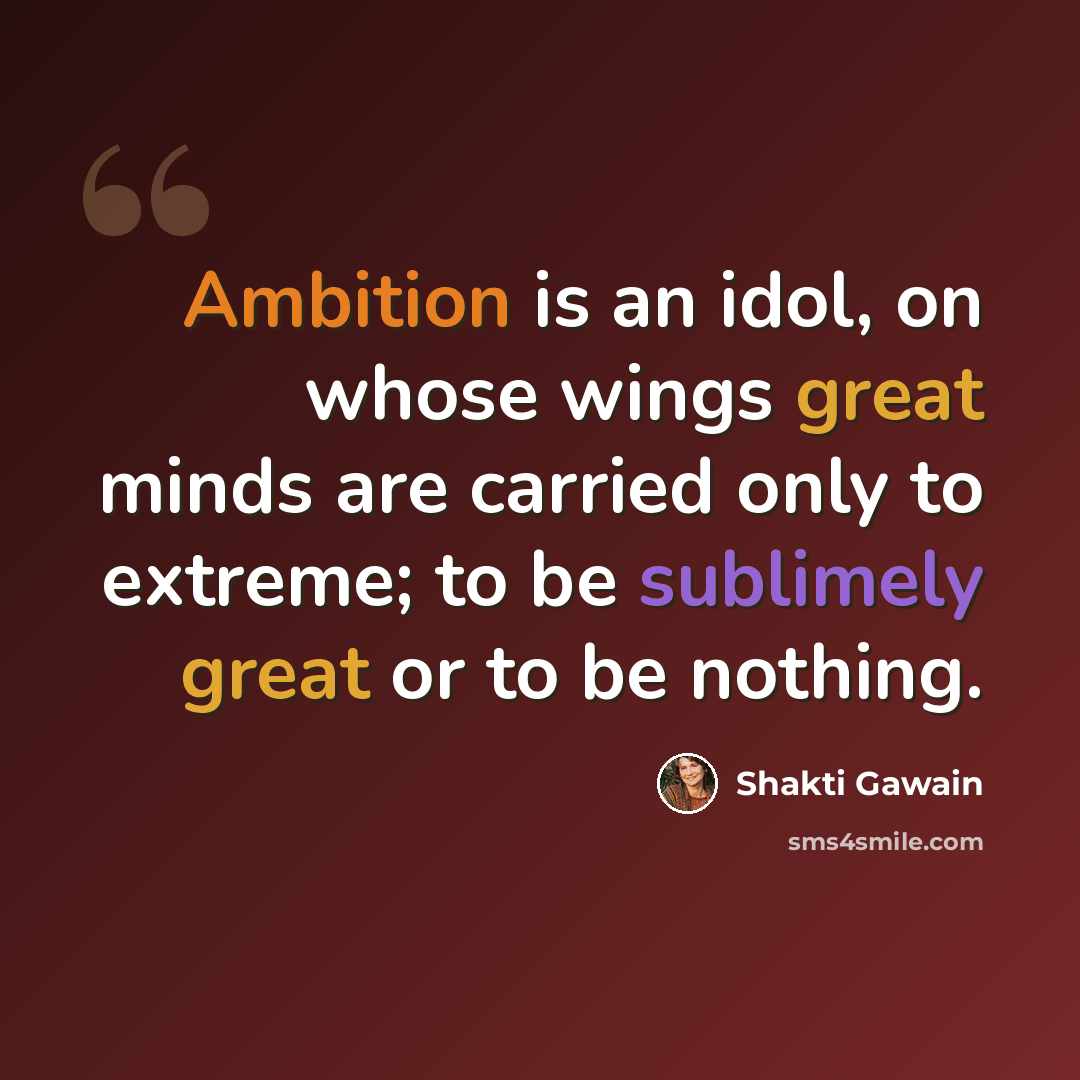 “Ambition is an idol, on whose wings great minds are carried only to extreme; to be sublimely great or to be nothing.” quote by Shakti Gawain