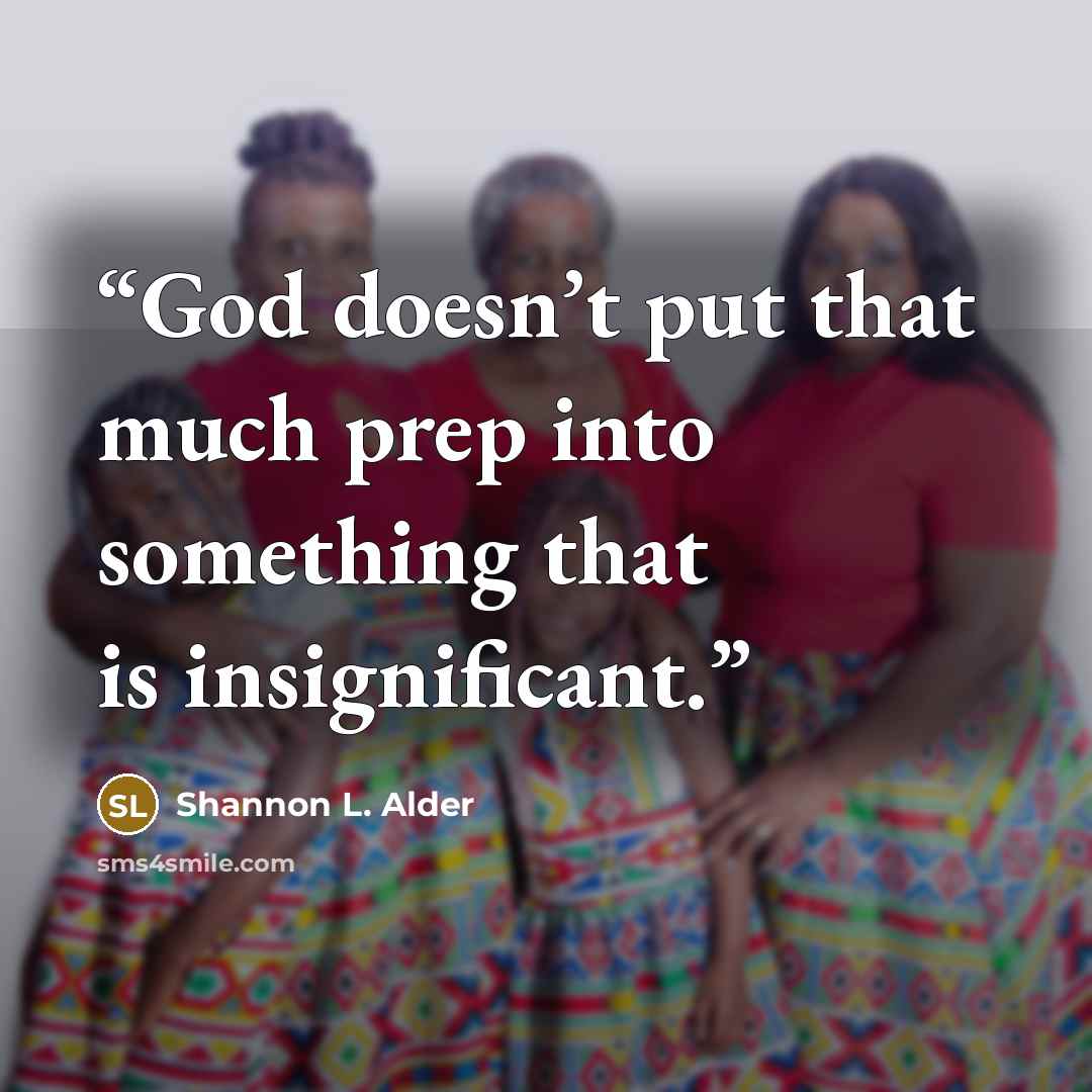 “God doesn’t put that much prep into something that is insignificant.” quote by Shannon L. Alder