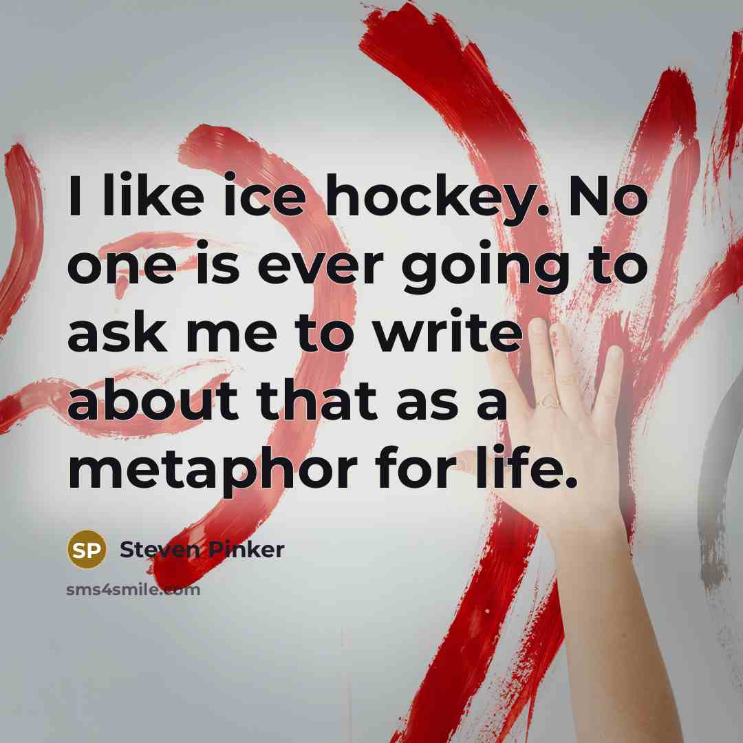 “I like ice hockey. No one is ever going to ask me to write about that as a metaphor for life.” quote by Steven Pinker