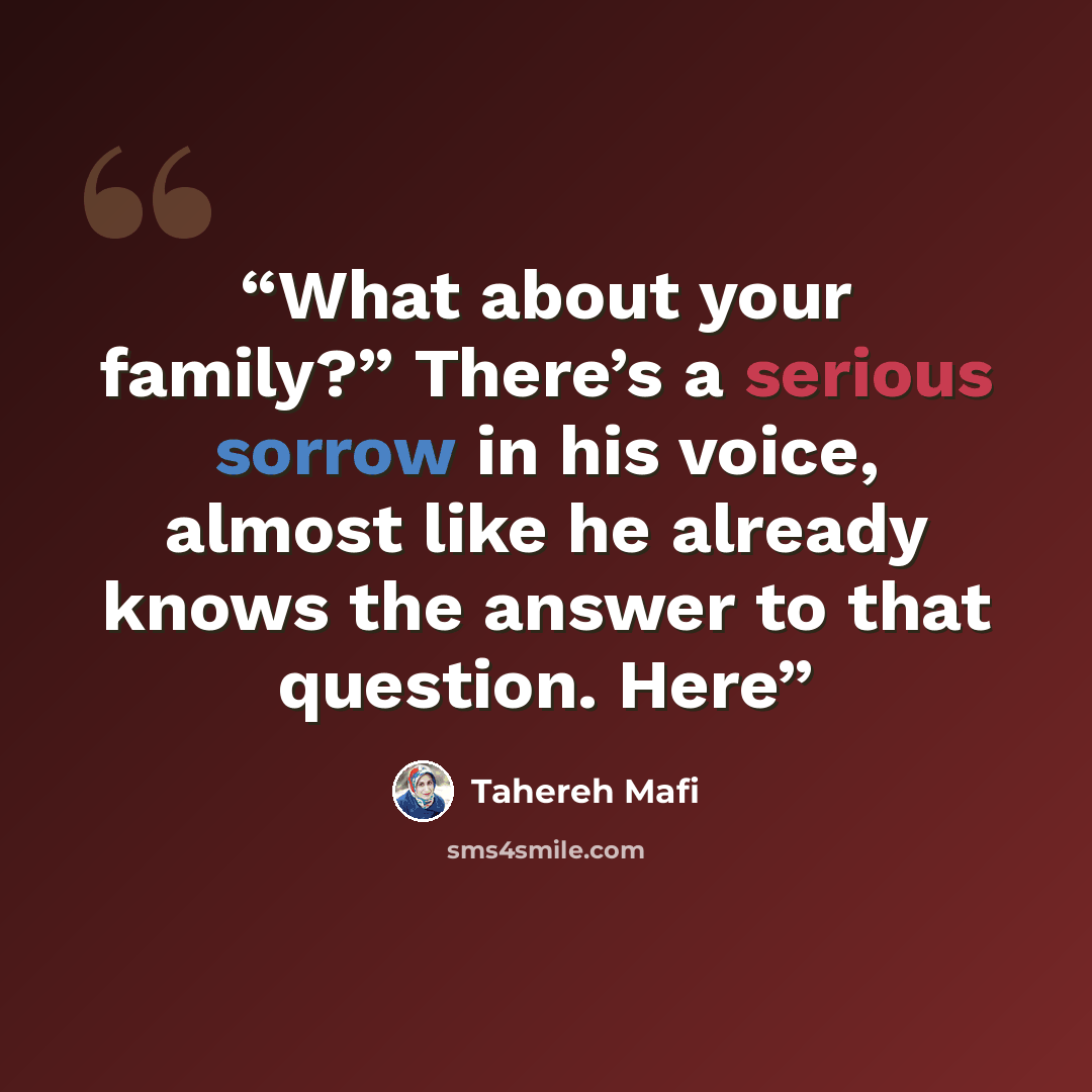 “What about your family?” There’s a serious sorrow in his voice, almost like he already knows the answer to that question. Here” quote by Tahereh Mafi